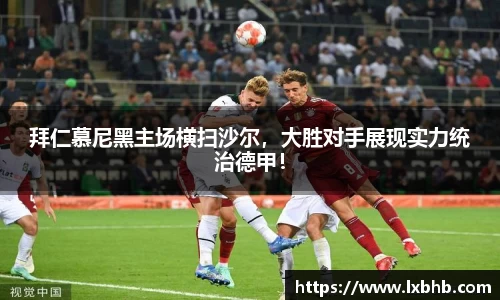 拜仁慕尼黑主场横扫沙尔，大胜对手展现实力统治德甲！