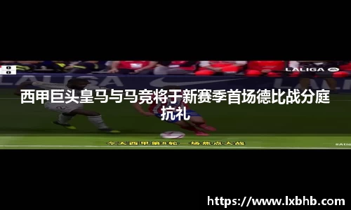 西甲巨头皇马与马竞将于新赛季首场德比战分庭抗礼