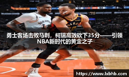 勇士客场击败马刺，柯瑞高效砍下35分——引领NBA新时代的黄金之子