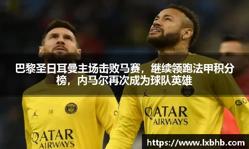 巴黎圣日耳曼主场击败马赛，继续领跑法甲积分榜，内马尔再次成为球队英雄