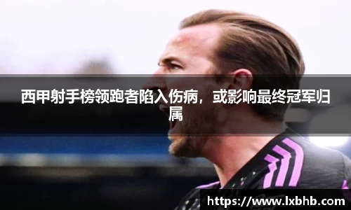 西甲射手榜领跑者陷入伤病，或影响最终冠军归属