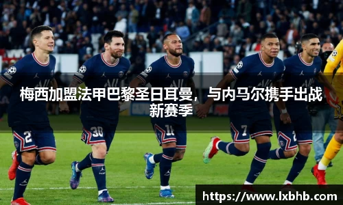 梅西加盟法甲巴黎圣日耳曼，与内马尔携手出战新赛季
