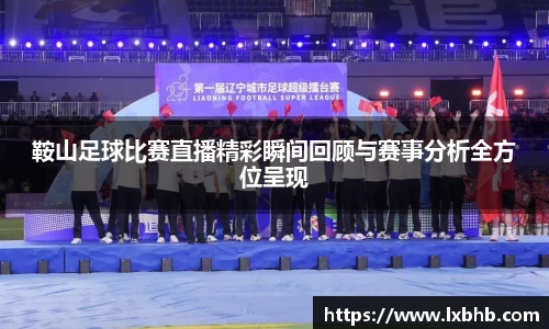 鞍山足球比赛直播精彩瞬间回顾与赛事分析全方位呈现