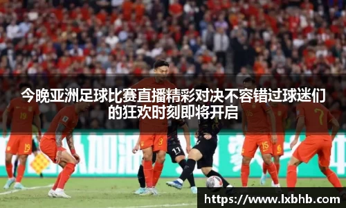 今晚亚洲足球比赛直播精彩对决不容错过球迷们的狂欢时刻即将开启