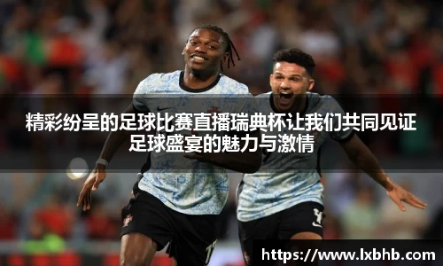 精彩纷呈的足球比赛直播瑞典杯让我们共同见证足球盛宴的魅力与激情