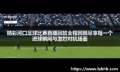 精彩河口足球比赛直播回放全程回顾尽享每一个进球瞬间与激烈对抗场面
