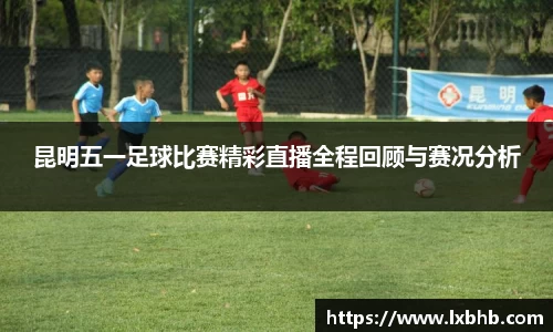 昆明五一足球比赛精彩直播全程回顾与赛况分析