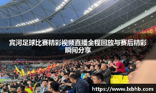 宾河足球比赛精彩视频直播全程回放与赛后精彩瞬间分享
