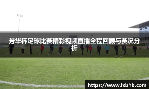 芳华杯足球比赛精彩视频直播全程回顾与赛况分析
