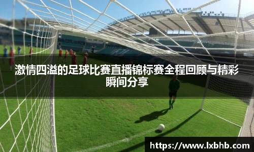 激情四溢的足球比赛直播锦标赛全程回顾与精彩瞬间分享