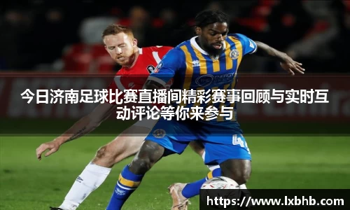 今日济南足球比赛直播间精彩赛事回顾与实时互动评论等你来参与