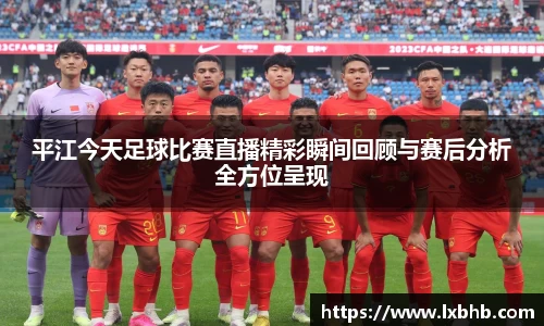 平江今天足球比赛直播精彩瞬间回顾与赛后分析全方位呈现