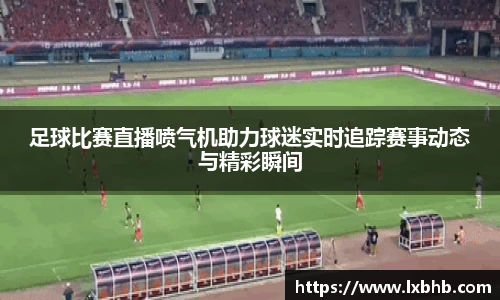 足球比赛直播喷气机助力球迷实时追踪赛事动态与精彩瞬间