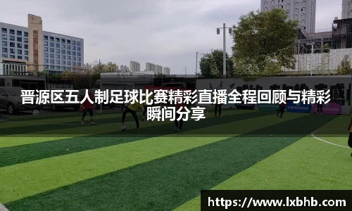 晋源区五人制足球比赛精彩直播全程回顾与精彩瞬间分享