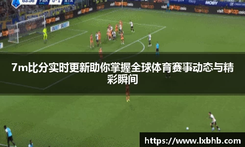 7m比分实时更新助你掌握全球体育赛事动态与精彩瞬间