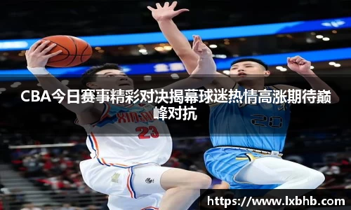 CBA今日赛事精彩对决揭幕球迷热情高涨期待巅峰对抗