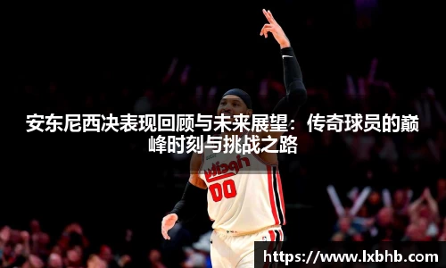 安东尼西决表现回顾与未来展望：传奇球员的巅峰时刻与挑战之路