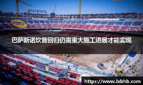 巴萨新诺坎普回归仍需重大施工进展才能实现