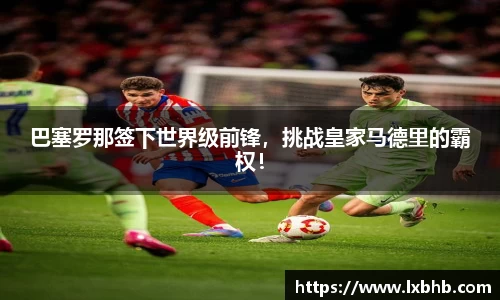 巴塞罗那签下世界级前锋，挑战皇家马德里的霸权！