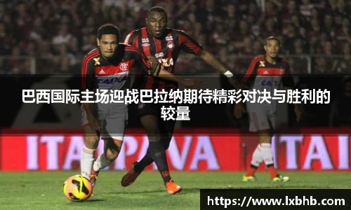 巴西国际主场迎战巴拉纳期待精彩对决与胜利的较量